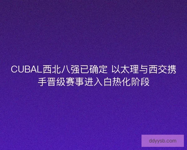 CUBAL西北八强已确定 以太理与西交携手晋级赛事进入白热化阶段 CUBAL西北八强已确定 以太理与西交携手晋级赛事进入白热化阶段