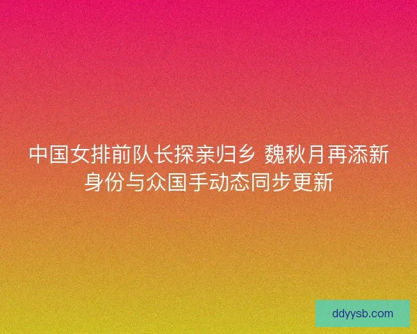 中国女排前队长探亲归乡 魏秋月再添新身份与众国手动态同步更新 中国女排前队长探亲归乡 魏秋月再添新身份与众国手动态同步更新