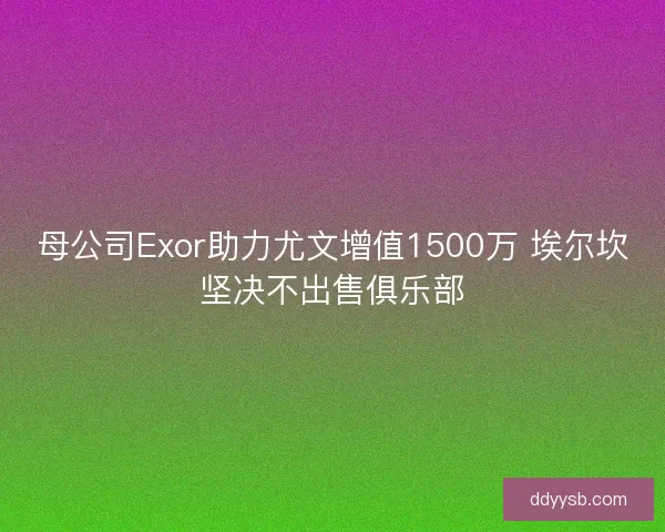 母公司Exor助力尤文增值1500万 埃尔坎坚决不出售俱乐部