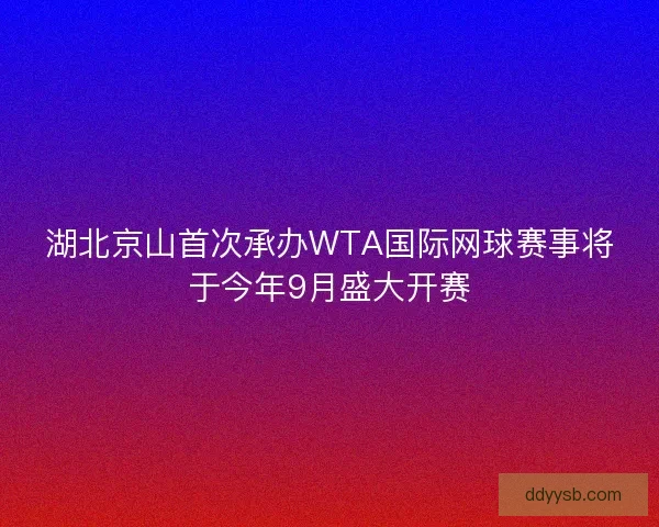 湖北京山首次承办WTA国际网球赛事将于今年9月盛大开赛