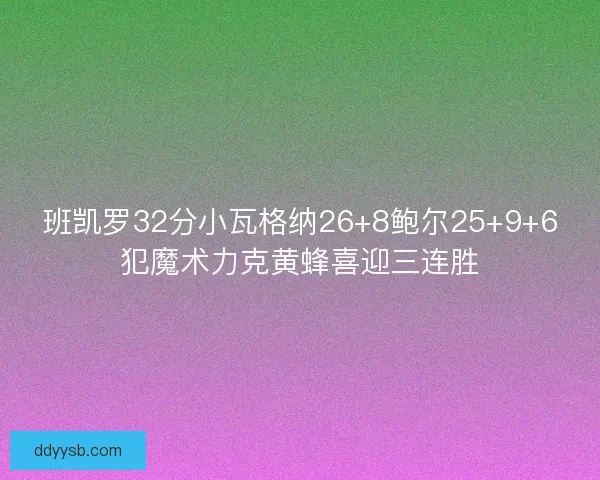 班凯罗32分小瓦格纳26+8鲍尔25+9+6犯魔术力克黄蜂喜迎三连胜