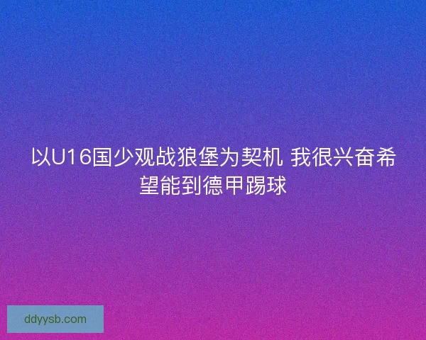 以U16国少观战狼堡为契机 我很兴奋希望能到德甲踢球