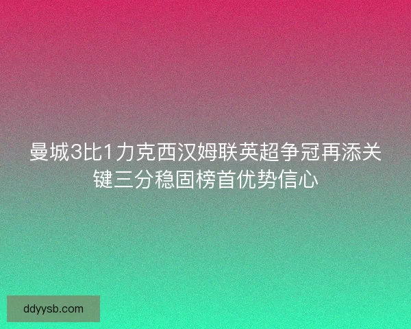 曼城3比1力克西汉姆联英超争冠再添关键三分稳固榜首优势信心