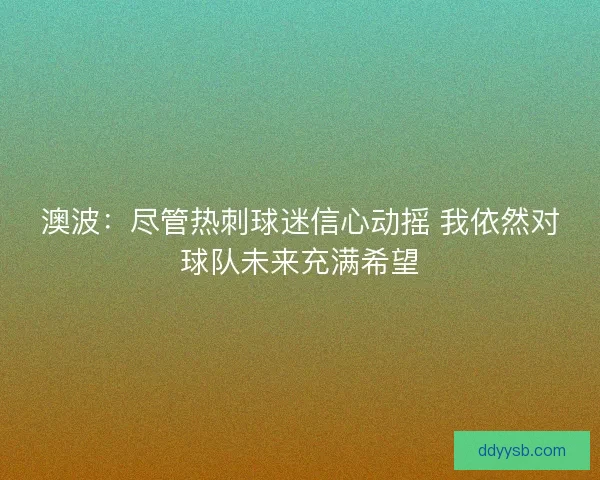 澳波：尽管热刺球迷信心动摇 我依然对球队未来充满希望