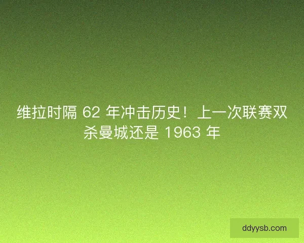 维拉时隔 62 年冲击历史！上一次联赛双杀曼城还是 1963 年
