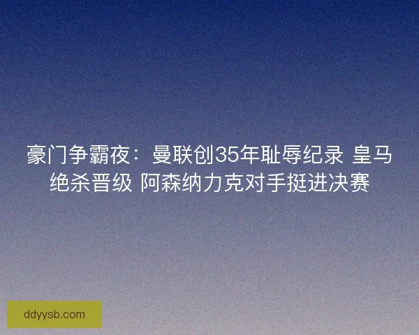 豪门争霸夜：曼联创35年耻辱纪录 皇马绝杀晋级 阿森纳力克对手挺进决赛