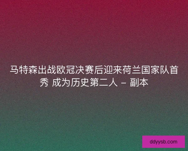 马特森出战欧冠决赛后迎来荷兰国家队首秀 成为历史第二人 - 副本