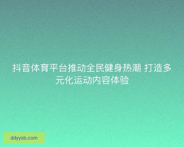 抖音体育平台推动全民健身热潮 打造多元化运动内容体验