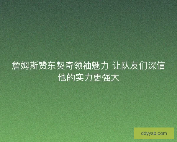 詹姆斯赞东契奇领袖魅力 让队友们深信他的实力更强大
