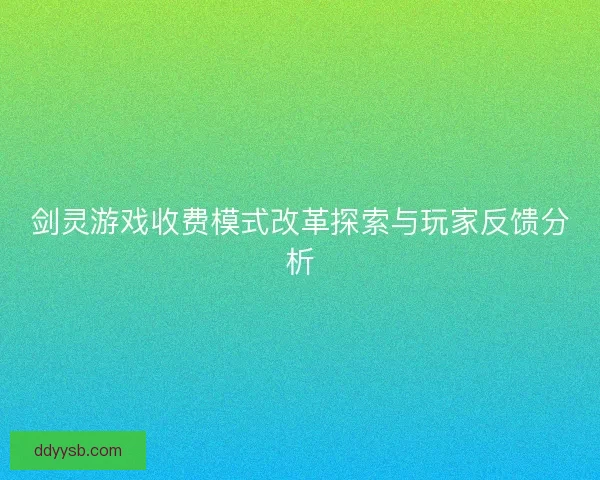 剑灵游戏收费模式改革探索与玩家反馈分析