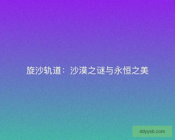 旋沙轨道：沙漠之谜与永恒之美