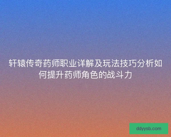 轩辕传奇药师职业详解及玩法技巧分析如何提升药师角色的战斗力 轩辕传奇药师职业详解及玩法技巧分析如何提升药师角色的战斗力