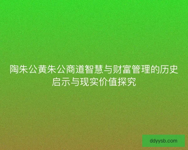 陶朱公黄朱公商道智慧与财富管理的历史启示与现实价值探究 陶朱公黄朱公商道智慧与财富管理的历史启示与现实价值探究