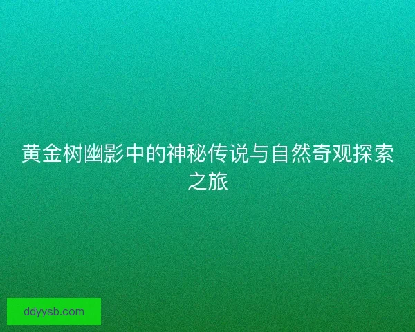 黄金树幽影中的神秘传说与自然奇观探索之旅