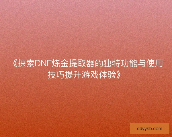 《探索DNF炼金提取器的独特功能与使用技巧提升游戏体验》