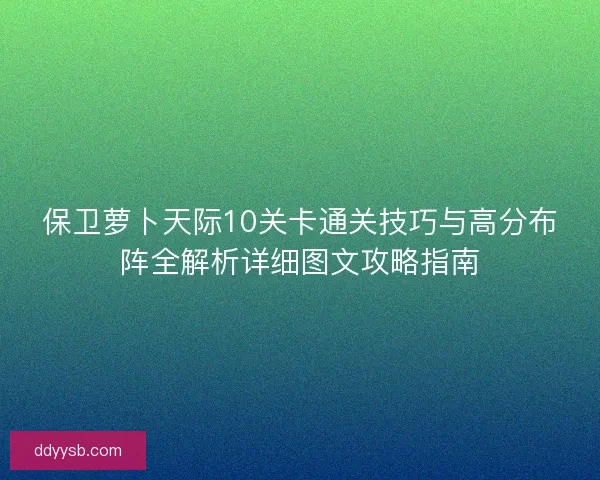 保卫萝卜天际10关卡通关技巧与高分布阵全解析详细图文攻略指南 保卫萝卜天际10关卡通关技巧与高分布阵全解析详细图文攻略指南