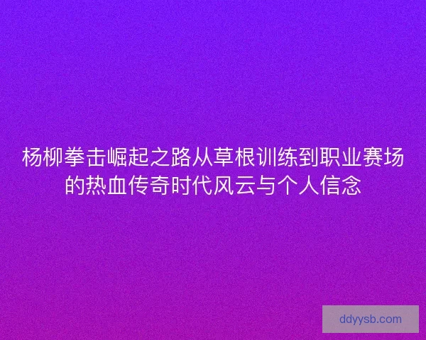 杨柳拳击崛起之路从草根训练到职业赛场的热血传奇时代风云与个人信念