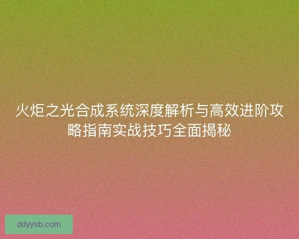 火炬之光合成系统深度解析与高效进阶攻略指南实战技巧全面揭秘