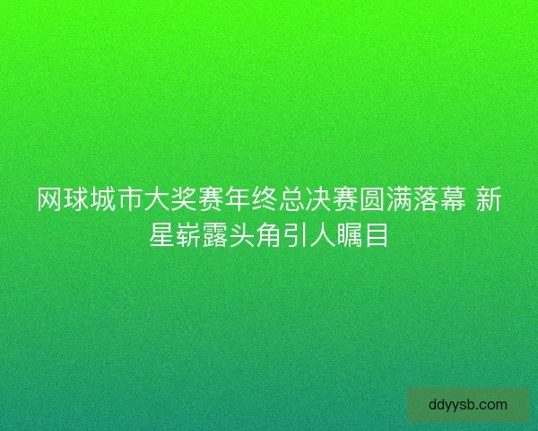 网球城市大奖赛年终总决赛圆满落幕 新星崭露头角引人瞩目