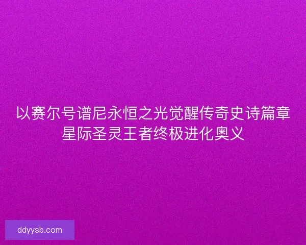 以赛尔号谱尼永恒之光觉醒传奇史诗篇章星际圣灵王者终极进化奥义 以赛尔号谱尼永恒之光觉醒传奇史诗篇章星际圣灵王者终极进化奥义