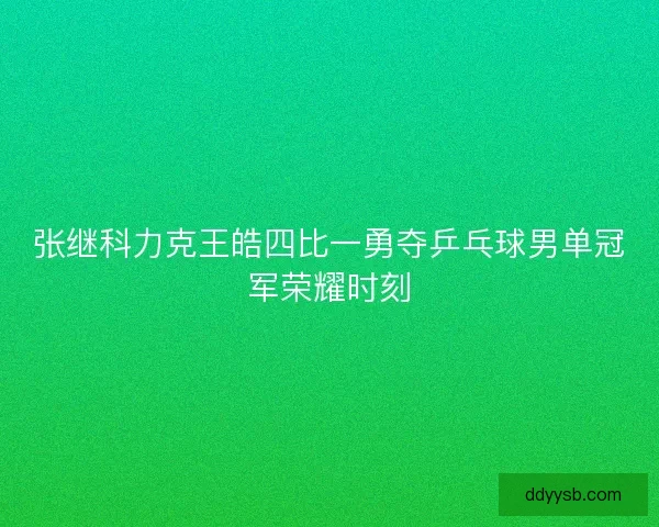 张继科力克王皓四比一勇夺乒乓球男单冠军荣耀时刻