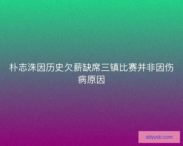 朴志洙因历史欠薪缺席三镇比赛并非因伤病原因