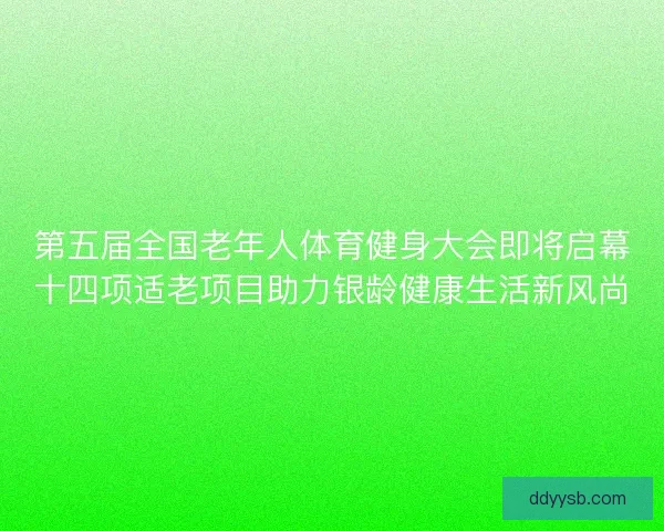 第五届全国老年人体育健身大会即将启幕十四项适老项目助力银龄健康生活新风尚