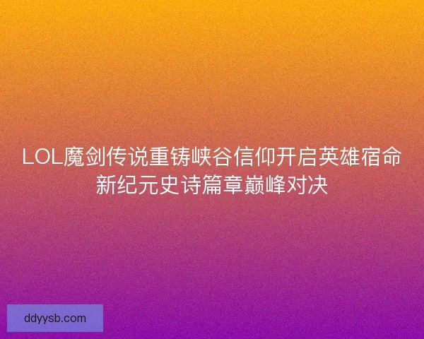 LOL魔剑传说重铸峡谷信仰开启英雄宿命新纪元史诗篇章巅峰对决