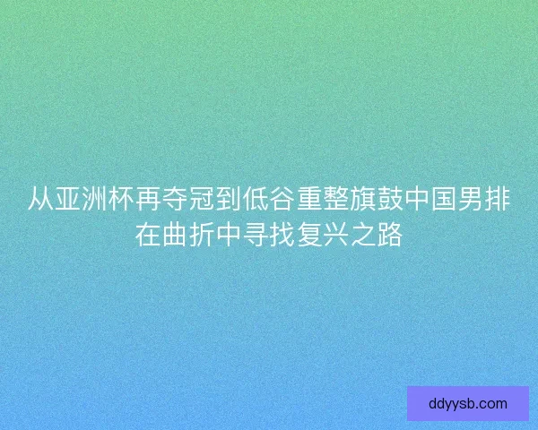 从亚洲杯再夺冠到低谷重整旗鼓中国男排在曲折中寻找复兴之路