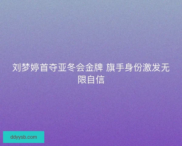刘梦婷首夺亚冬会金牌 旗手身份激发无限自信 刘梦婷首夺亚冬会金牌 旗手身份激发无限自信