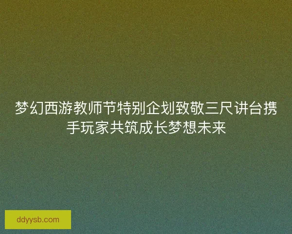 梦幻西游教师节特别企划致敬三尺讲台携手玩家共筑成长梦想未来