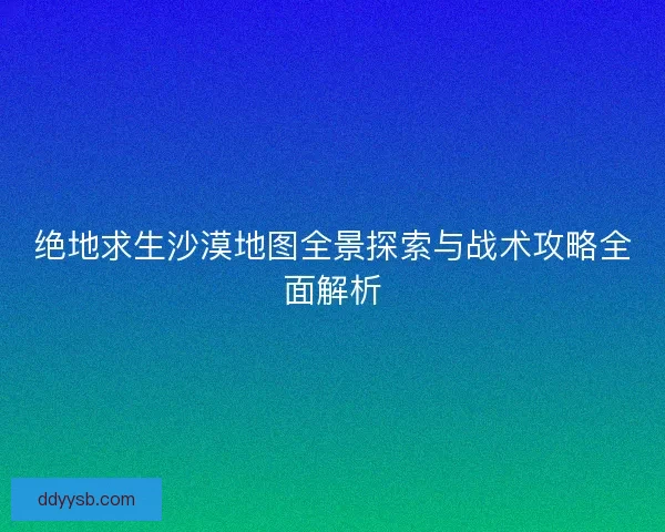 绝地求生沙漠地图全景探索与战术攻略全面解析