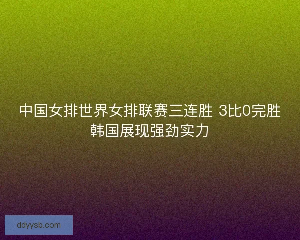 中国女排世界女排联赛三连胜 3比0完胜韩国展现强劲实力