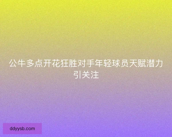 公牛多点开花狂胜对手年轻球员天赋潜力引关注