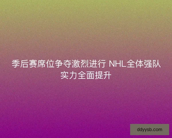 季后赛席位争夺激烈进行 NHL全体强队实力全面提升