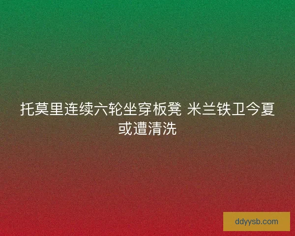 托莫里连续六轮坐穿板凳 米兰铁卫今夏或遭清洗