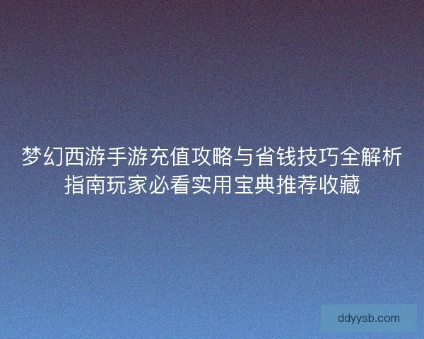 梦幻西游手游充值攻略与省钱技巧全解析指南玩家必看实用宝典推荐收藏