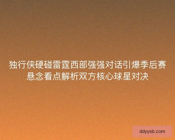 独行侠硬碰雷霆西部强强对话引爆季后赛悬念看点解析双方核心球星对决