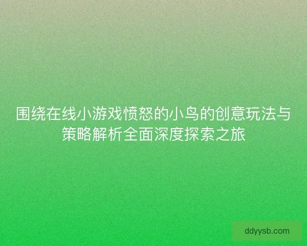 围绕在线小游戏愤怒的小鸟的创意玩法与策略解析全面深度探索之旅