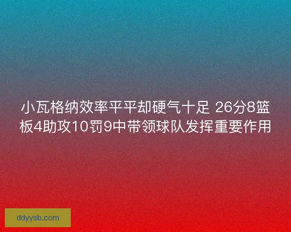 小瓦格纳效率平平却硬气十足 26分8篮板4助攻10罚9中带领球队发挥重要作用 小瓦格纳效率平平却硬气十足 26分8篮板4助攻10罚9中带领球队发挥重要作用