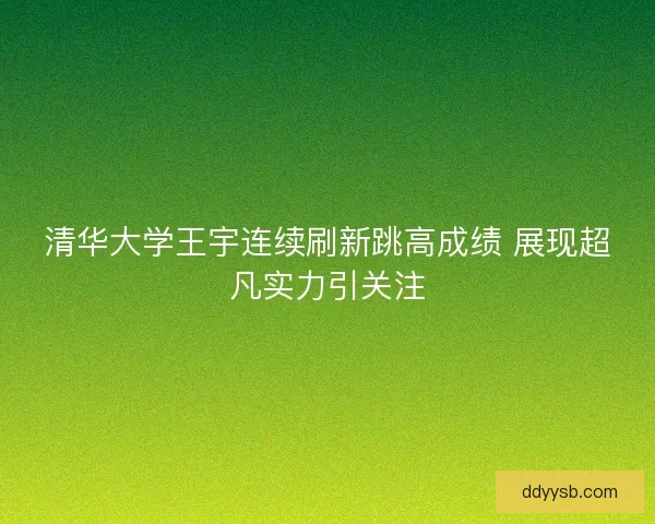 清华大学王宇连续刷新跳高成绩 展现超凡实力引关注 清华大学王宇连续刷新跳高成绩 展现超凡实力引关注