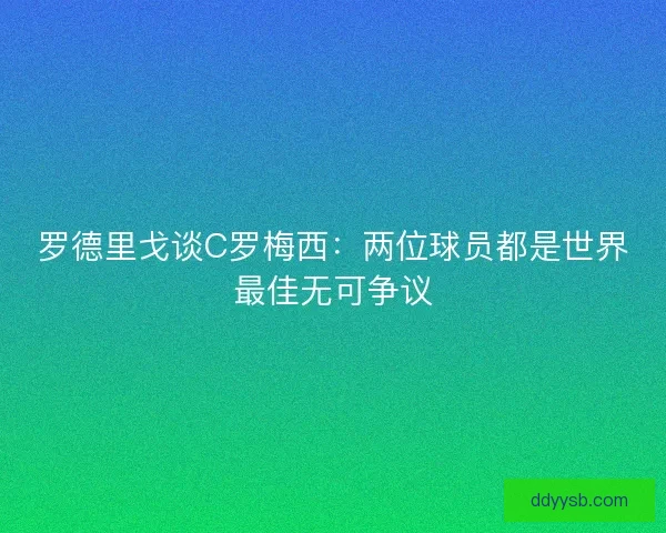 罗德里戈谈C罗梅西:两位球员都是世界最佳无可争议 罗德里戈谈C罗梅西:两位球员都是世界最佳无可争议
