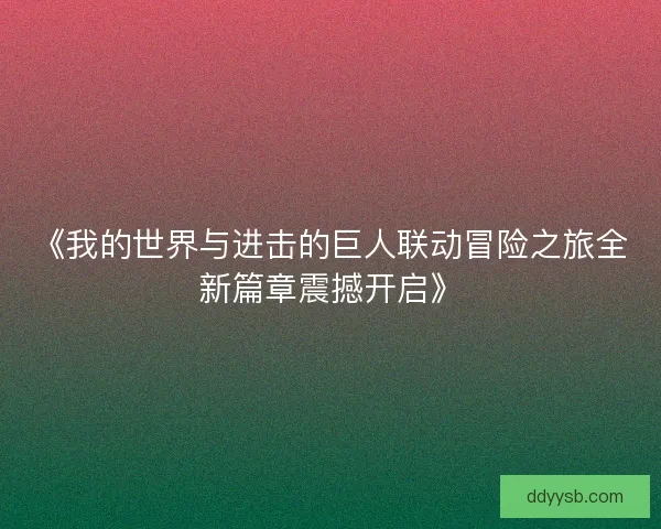 《我的世界与进击的巨人联动冒险之旅全新篇章震撼开启》 《我的世界与进击的巨人联动冒险之旅全新篇章震撼开启》