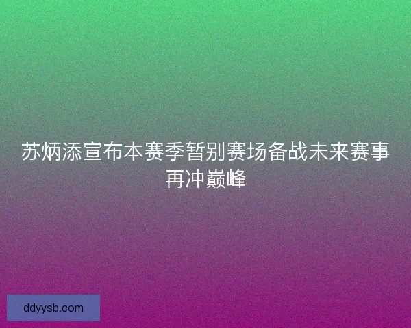 苏炳添宣布本赛季暂别赛场备战未来赛事再冲巅峰