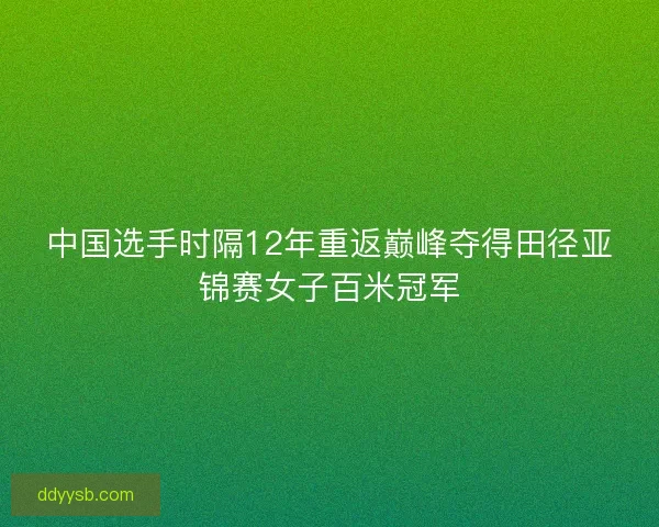 中国选手时隔12年重返巅峰夺得田径亚锦赛女子百米冠军