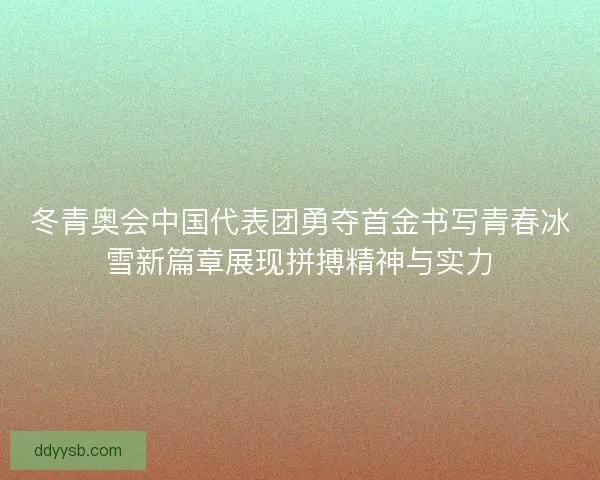 冬青奥会中国代表团勇夺首金书写青春冰雪新篇章展现拼搏精神与实力