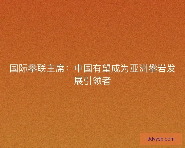 国际攀联主席：中国有望成为亚洲攀岩发展引领者