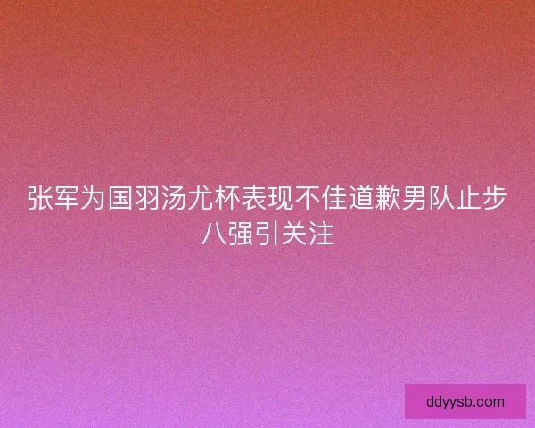 张军为国羽汤尤杯表现不佳道歉男队止步八强引关注