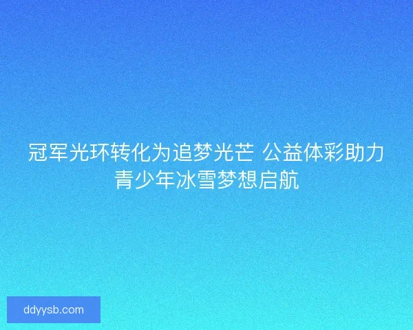 冠军光环转化为追梦光芒 公益体彩助力青少年冰雪梦想启航
