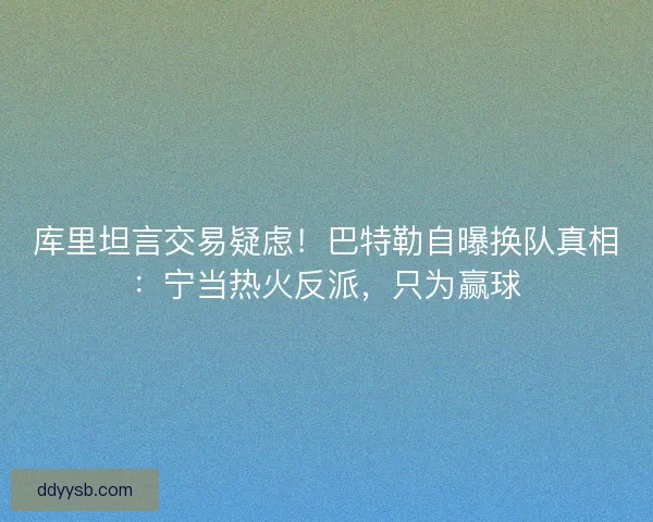 库里坦言交易疑虑！巴特勒自曝换队真相：宁当热火反派，只为赢球
